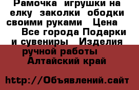 Рамочка, игрушки на елку. заколки, ободки своими руками › Цена ­ 10 - Все города Подарки и сувениры » Изделия ручной работы   . Алтайский край